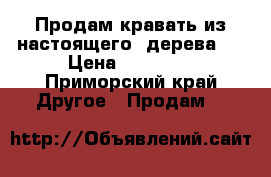 Продам кравать из настоящего  дерева.  › Цена ­ 10 000 - Приморский край Другое » Продам   